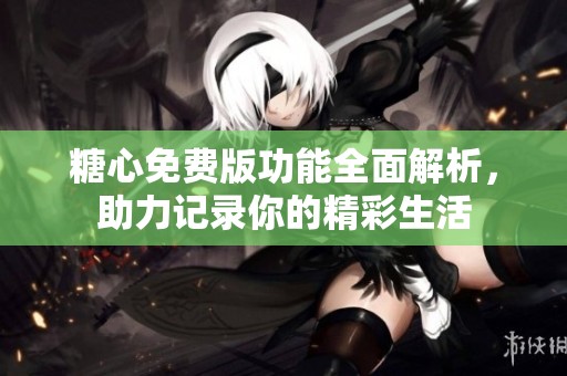 糖心免费版功能全面解析，助力记录你的精彩生活