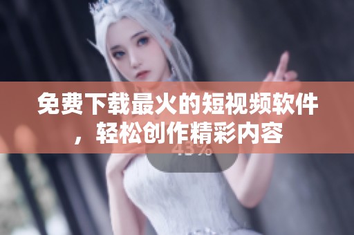 免费下载最火的短视频软件，轻松创作精彩内容
