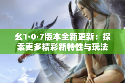幺1·0·7版本全新更新：探索更多精彩新特性与玩法