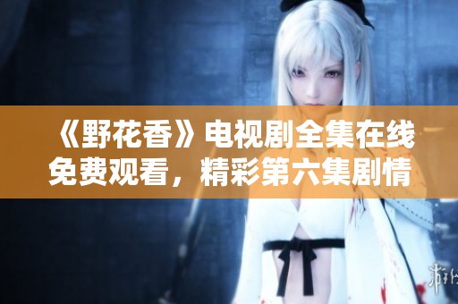《野花香》电视剧全集在线免费观看，精彩第六集剧情揭晓