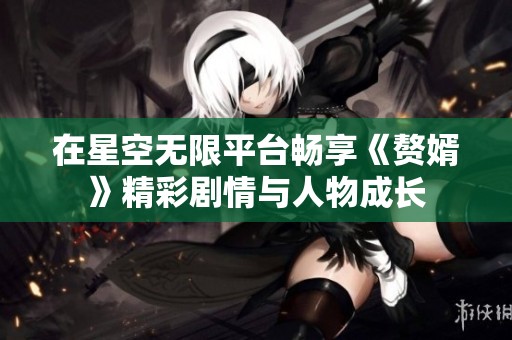 在星空无限平台畅享《赘婿》精彩剧情与人物成长