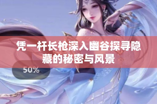凭一杆长枪深入幽谷探寻隐藏的秘密与风景