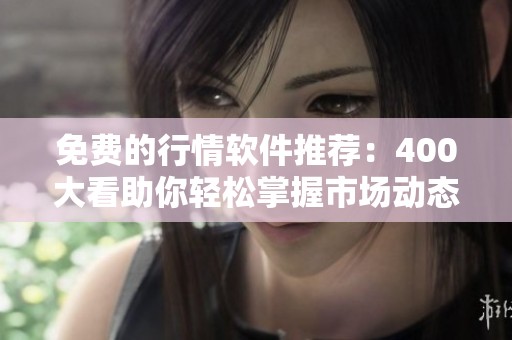 免费的行情软件推荐：400大看助你轻松掌握市场动态