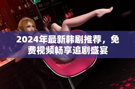 2024年最新韩剧推荐，免费视频畅享追剧盛宴
