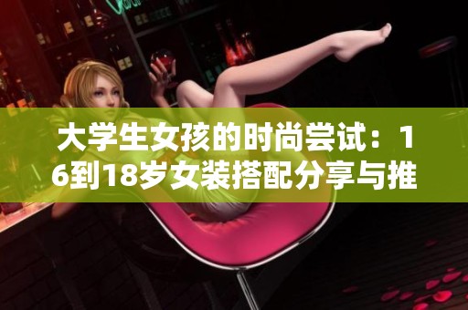 大学生女孩的时尚尝试：16到18岁女装搭配分享与推荐
