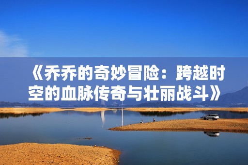 《乔乔的奇妙冒险：跨越时空的血脉传奇与壮丽战斗》