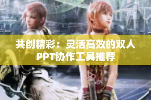 共创精彩：灵活高效的双人PPT协作工具推荐