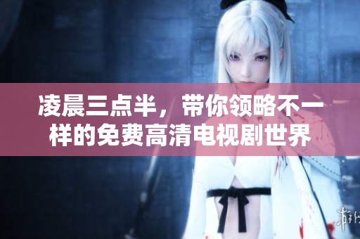 凌晨三点半，带你领略不一样的免费高清电视剧世界