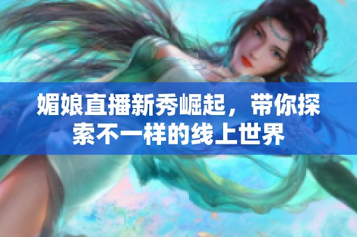 媚娘直播新秀崛起，带你探索不一样的线上世界