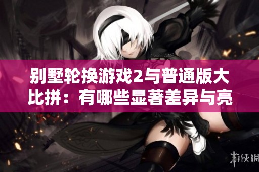 别墅轮换游戏2与普通版大比拼：有哪些显著差异与亮点