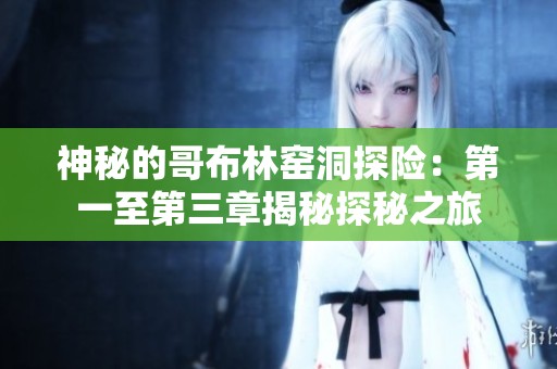神秘的哥布林窑洞探险：第一至第三章揭秘探秘之旅