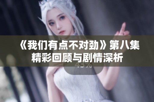 《我们有点不对劲》第八集精彩回顾与剧情深析