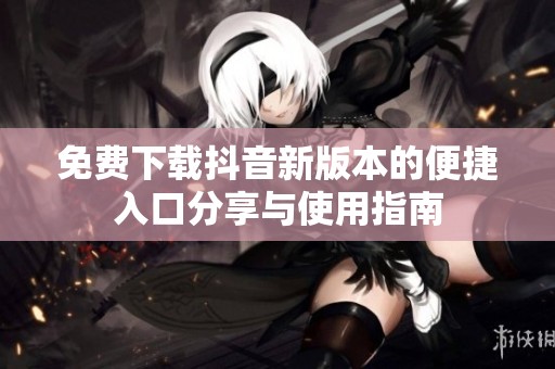 免费下载抖音新版本的便捷入口分享与使用指南