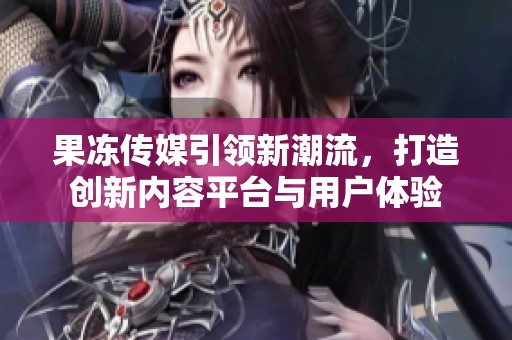 果冻传媒引领新潮流，打造创新内容平台与用户体验