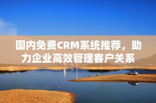 国内免费CRM系统推荐，助力企业高效管理客户关系