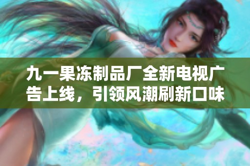 九一果冻制品厂全新电视广告上线，引领风潮刷新口味体验