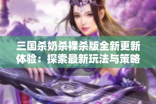 三国杀奶杀裸杀版全新更新体验：探索最新玩法与策略解析