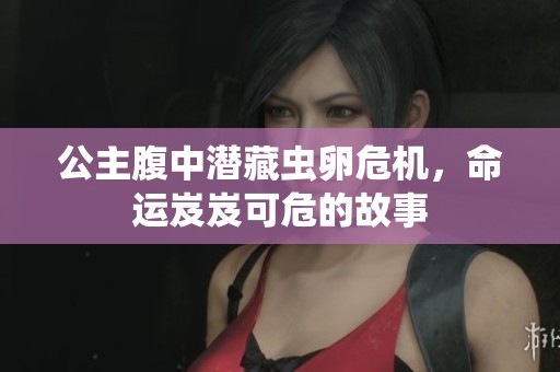 公主腹中潜藏虫卵危机，命运岌岌可危的故事