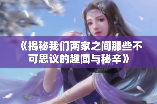 《揭秘我们两家之间那些不可思议的趣闻与秘辛》