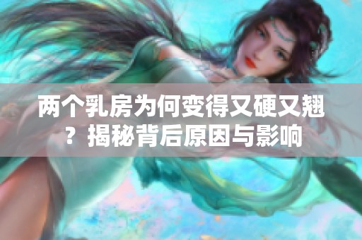 两个乳房为何变得又硬又翘？揭秘背后原因与影响