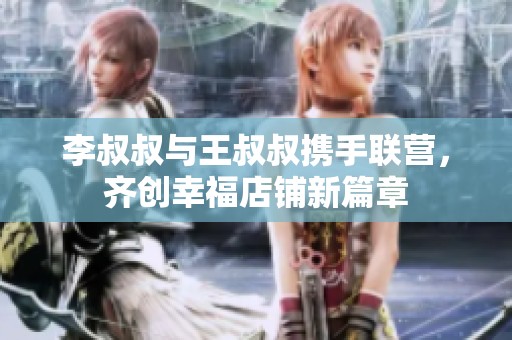 李叔叔与王叔叔携手联营，齐创幸福店铺新篇章