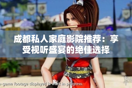 成都私人家庭影院推荐：享受视听盛宴的绝佳选择