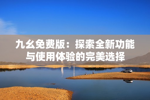 九幺免费版：探索全新功能与使用体验的完美选择