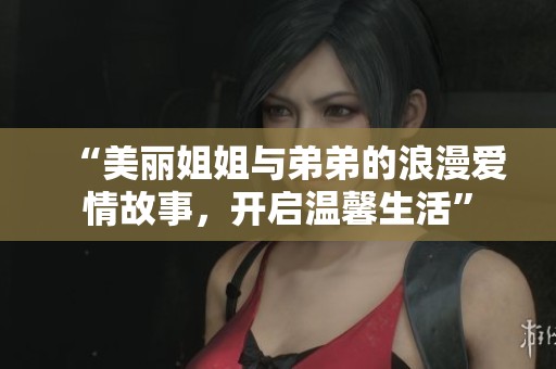 “美丽姐姐与弟弟的浪漫爱情故事，开启温馨生活”