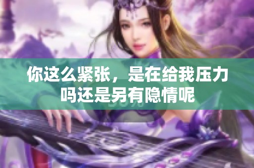 你这么紧张，是在给我压力吗还是另有隐情呢