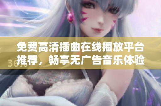 免费高清插曲在线播放平台推荐，畅享无广告音乐体验