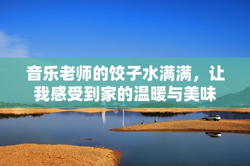 音乐老师的饺子水满满，让我感受到家的温暖与美味
