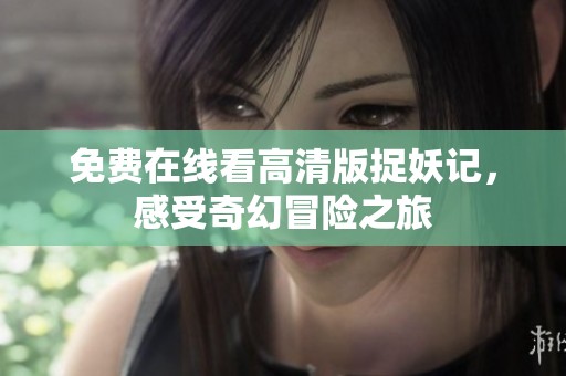 免费在线看高清版捉妖记，感受奇幻冒险之旅
