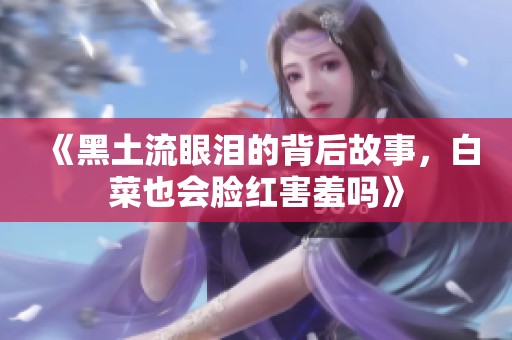《黑土流眼泪的背后故事，白菜也会脸红害羞吗》