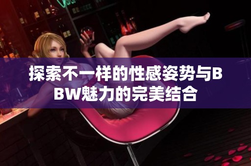 探索不一样的性感姿势与BBW魅力的完美结合