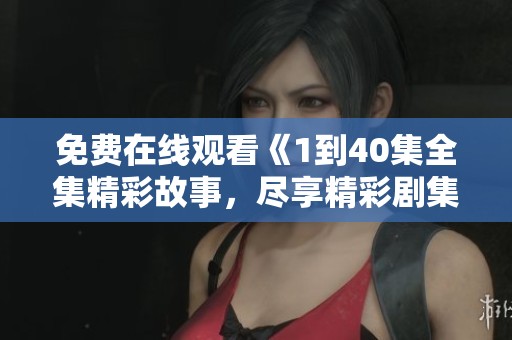 免费在线观看《1到40集全集精彩故事，尽享精彩剧集体验》