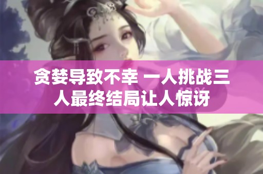 贪婪导致不幸 一人挑战三人最终结局让人惊讶