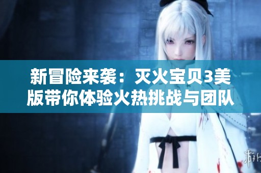 新冒险来袭：灭火宝贝3美版带你体验火热挑战与团队合作