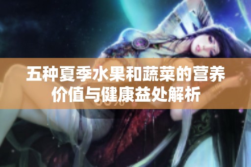 五种夏季水果和蔬菜的营养价值与健康益处解析