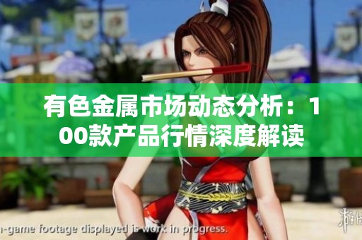 有色金属市场动态分析：100款产品行情深度解读