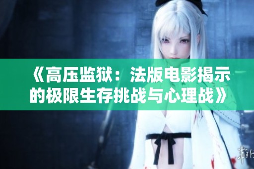 《高压监狱：法版电影揭示的极限生存挑战与心理战》