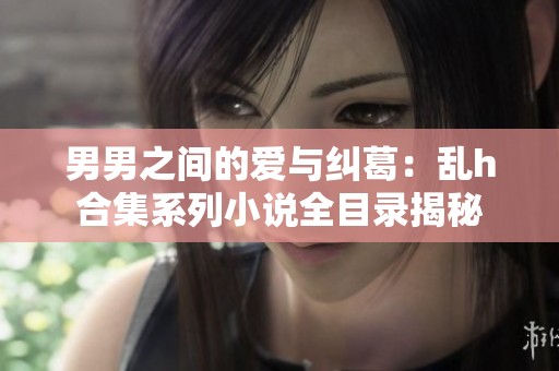 男男之间的爱与纠葛：乱h合集系列小说全目录揭秘