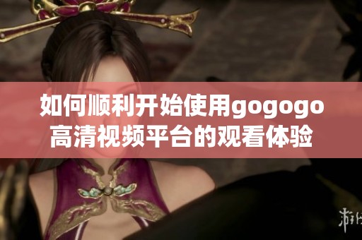 如何顺利开始使用gogogo高清视频平台的观看体验