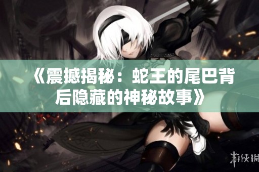 《震撼揭秘：蛇王的尾巴背后隐藏的神秘故事》