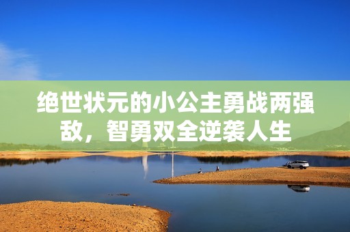 绝世状元的小公主勇战两强敌，智勇双全逆袭人生