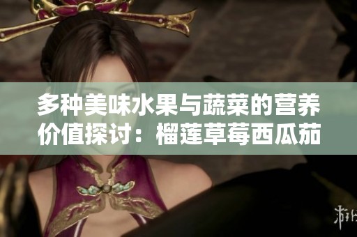 多种美味水果与蔬菜的营养价值探讨：榴莲草莓西瓜茄子黄瓜解析