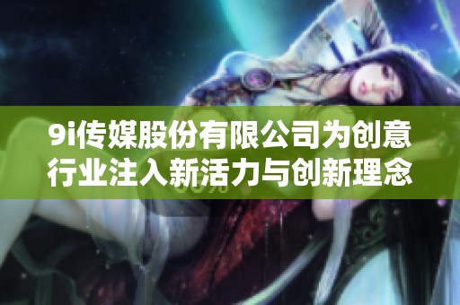 9i传媒股份有限公司为创意行业注入新活力与创新理念