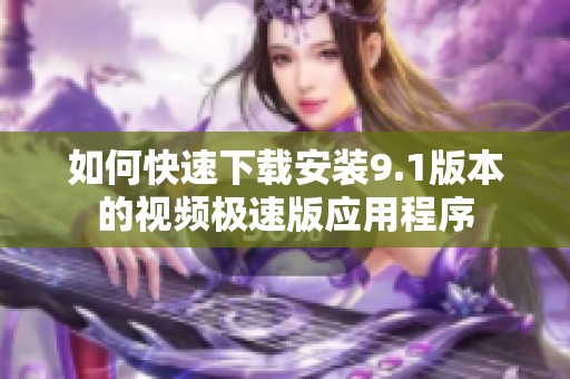 如何快速下载安装9.1版本的视频极速版应用程序