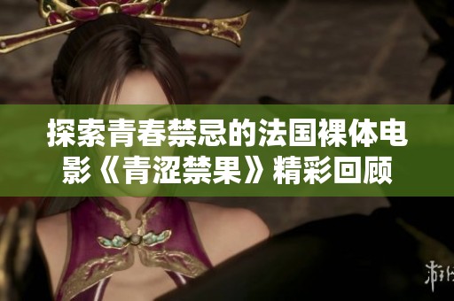 探索青春禁忌的法国裸体电影《青涩禁果》精彩回顾