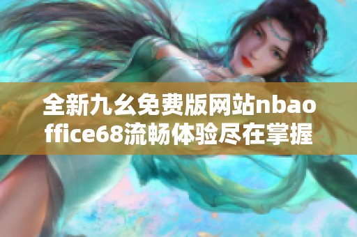 全新九幺免费版网站nbaoffice68流畅体验尽在掌握之中