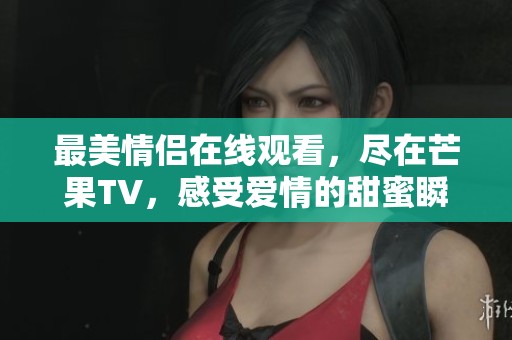 最美情侣在线观看，尽在芒果TV，感受爱情的甜蜜瞬间